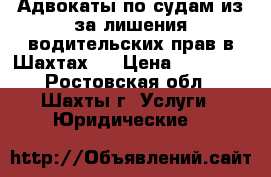 Адвокаты по судам из-за лишения водительских прав в Шахтах   › Цена ­ 10 000 - Ростовская обл., Шахты г. Услуги » Юридические   